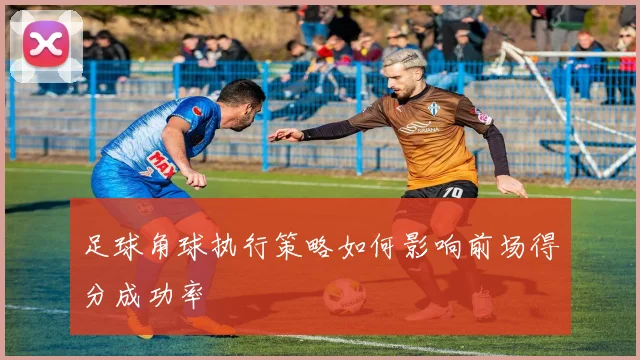足球角球执行策略如何影响前场得分成功率