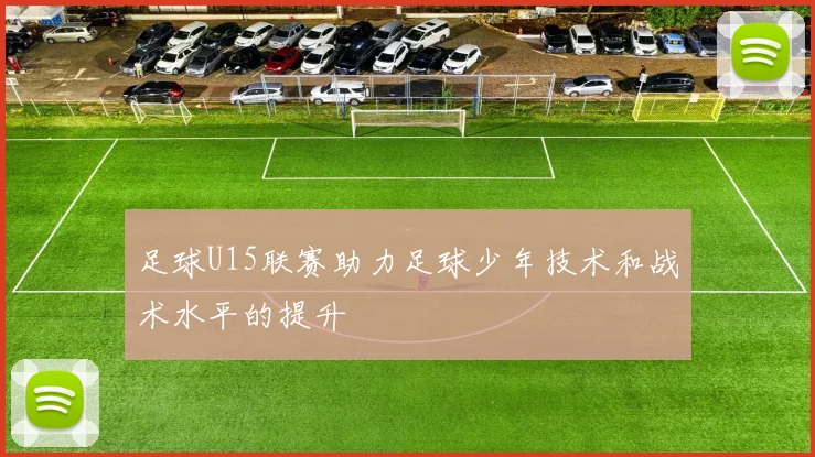 足球U15联赛助力足球少年技术和战术水平的提升
