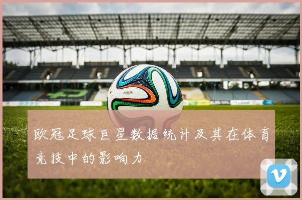 欧冠足球巨星数据统计及其在体育竞技中的影响力